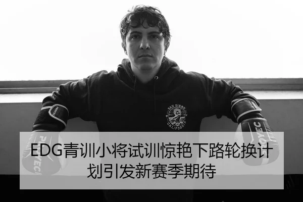 EDG青训小将试训惊艳下路轮换计划引发新赛季期待