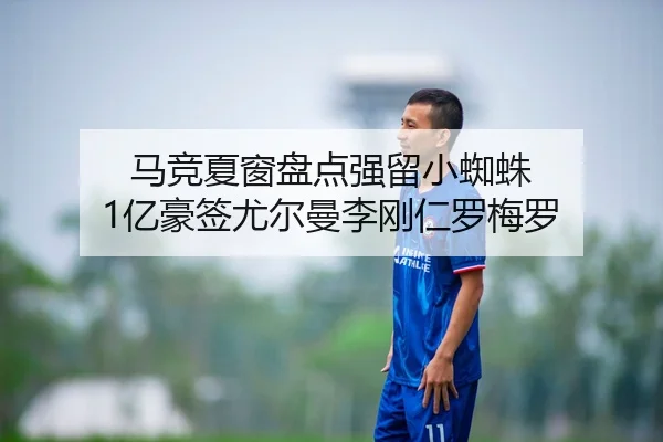 马竞夏窗盘点强留小蜘蛛 1亿豪签尤尔曼李刚仁罗梅罗