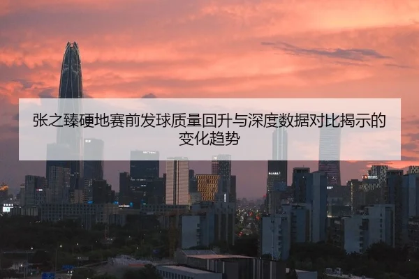 张之臻硬地赛前发球质量回升与深度数据对比揭示的变化趋势
