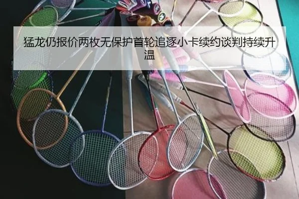 猛龙仍报价两枚无保护首轮追逐小卡续约谈判持续升温