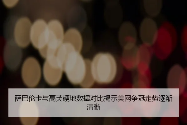 萨巴伦卡与高芙硬地数据对比揭示美网争冠走势逐渐清晰